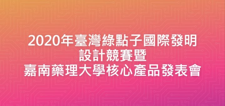 2020年臺灣綠點子國際發明設計競賽暨嘉南藥理大學核心產品發表會