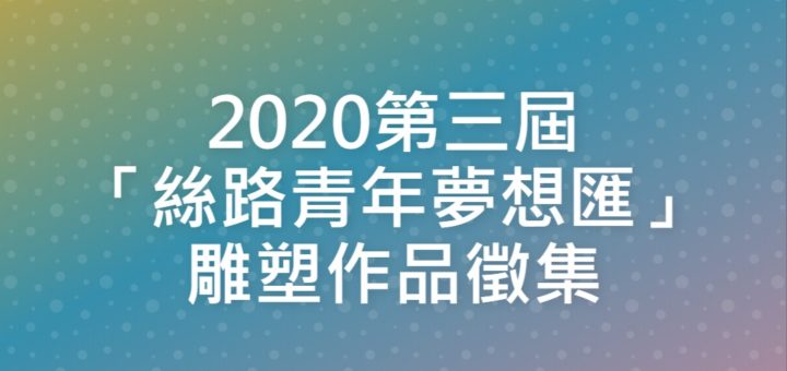 2020第三屆「絲路青年夢想匯」雕塑作品徵集