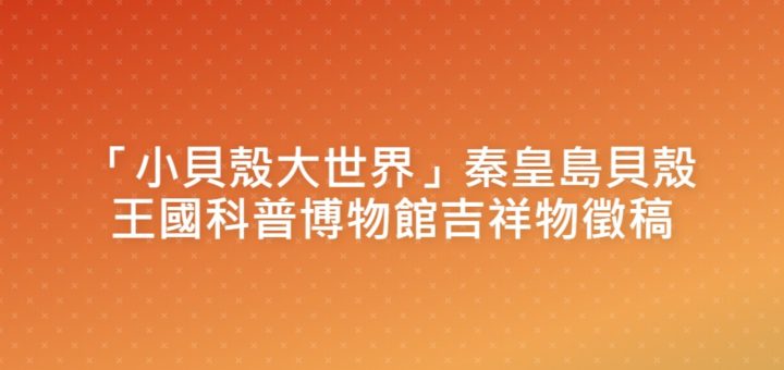 「小貝殼大世界」秦皇島貝殼王國科普博物館吉祥物徵稿