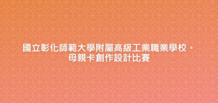 國立彰化師範大學附屬高級工業職業學校。母親卡創作設計比賽