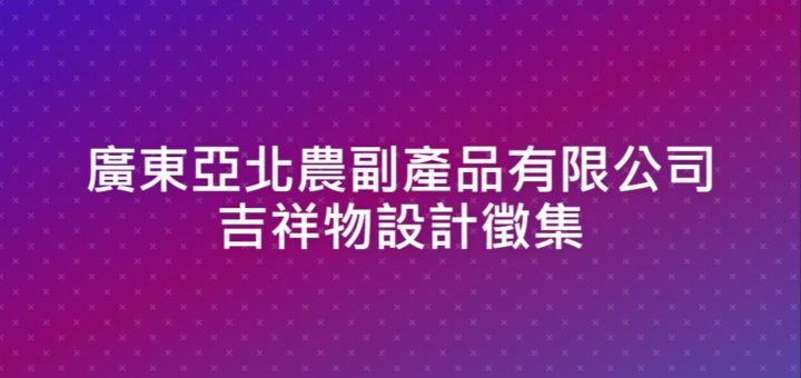 廣東亞北農副產品有限公司吉祥物設計徵集