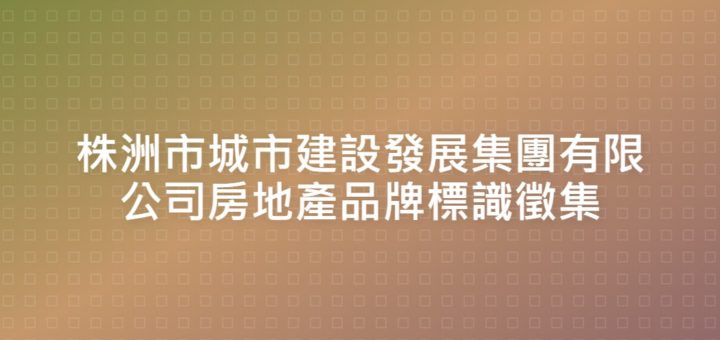 株洲市城市建設發展集團有限公司房地產品牌標識徵集