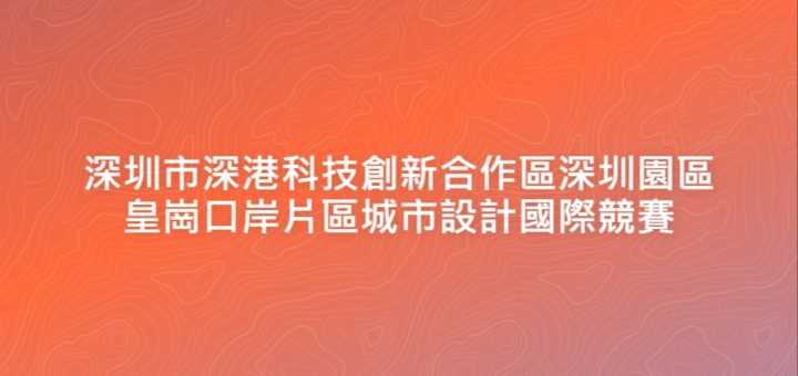 深圳市深港科技創新合作區深圳園區皇崗口岸片區城市設計國際競賽