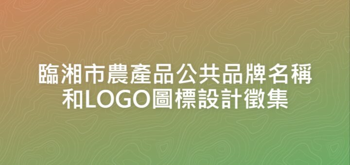 臨湘市農產品公共品牌名稱和LOGO圖標設計徵集