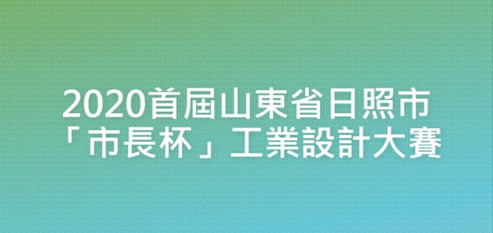 2020首屆山東省日照市「市長杯」工業設計大賽