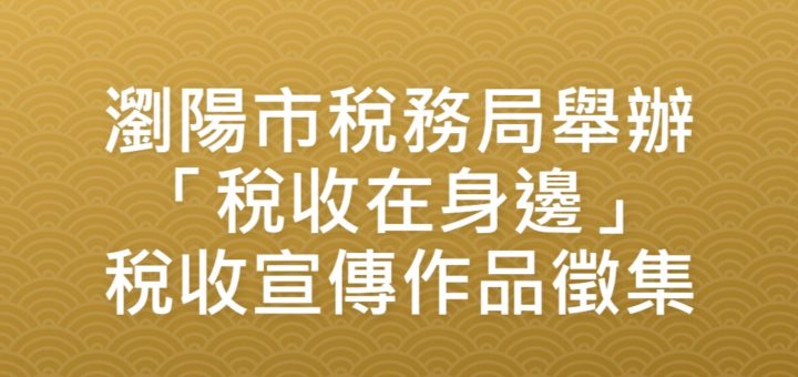 瀏陽市稅務局舉辦「稅收在身邊」稅收宣傳作品徵集