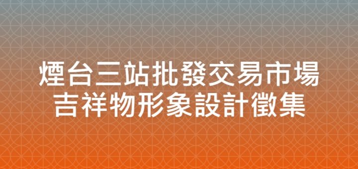 煙台三站批發交易市場吉祥物形象設計徵集