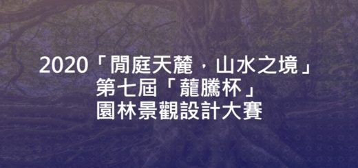 2020「閒庭天麓，山水之境」第七屆「蘢騰杯」園林景觀設計大賽