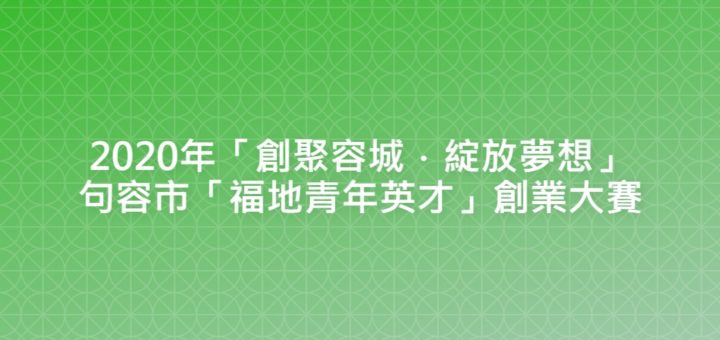 2020年「創聚容城．綻放夢想」句容市「福地青年英才」創業大賽