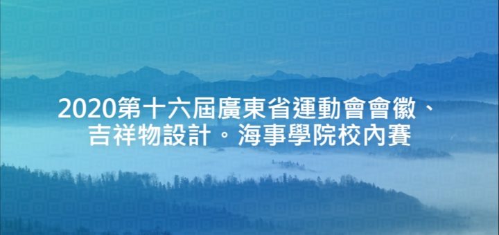 2020第十六屆廣東省運動會會徽、吉祥物設計。海事學院校內賽