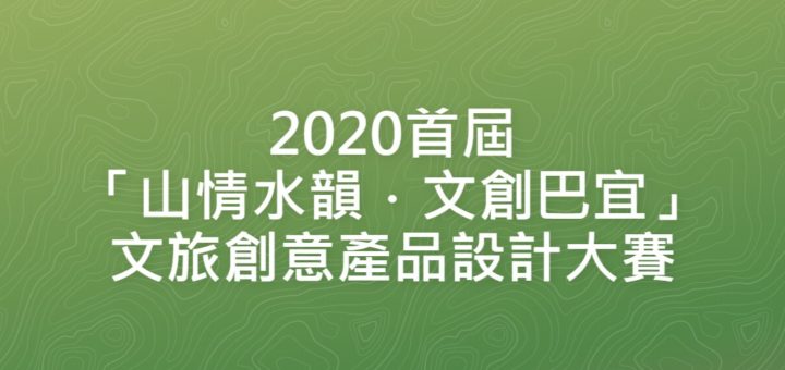 2020首屆「山情水韻．文創巴宜」文旅創意產品設計大賽
