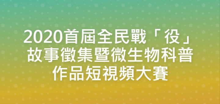 2020首屆全民戰「役」故事徵集暨微生物科普作品短視頻大賽