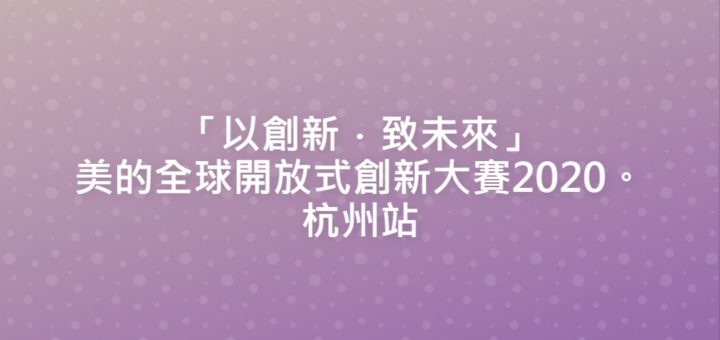 「以創新．致未來」美的全球開放式創新大賽2020。杭州站