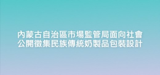 內蒙古自治區市場監管局面向社會公開徵集民族傳統奶製品包裝設計