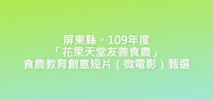 屏東縣。109年度「花果天堂友善食農」食農教育創意短片（微電影）甄選