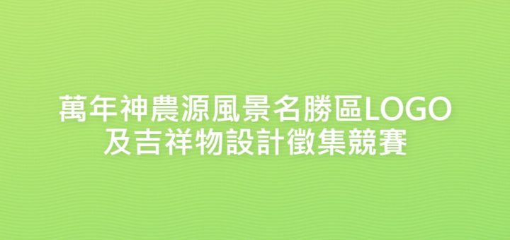 萬年神農源風景名勝區LOGO及吉祥物設計徵集競賽