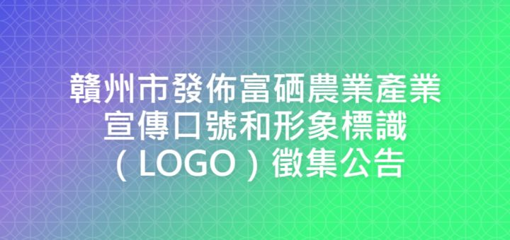 贛州市發佈富硒農業產業宣傳口號和形象標識（LOGO）徵集公告