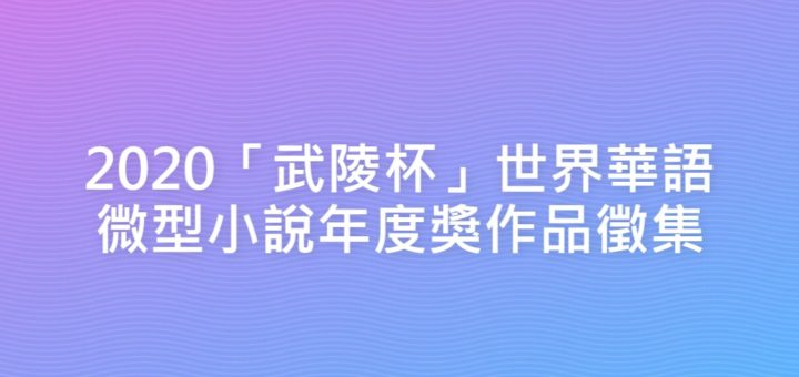 2020「武陵杯」世界華語微型小說年度獎作品徵集