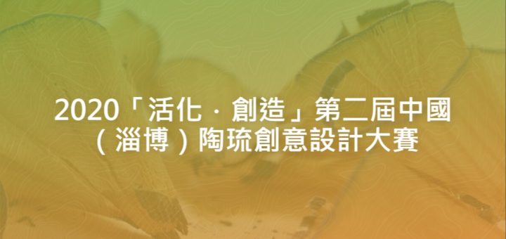 2020「活化．創造」第二屆中國（淄博）陶琉創意設計大賽