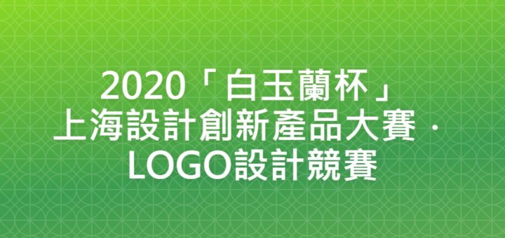 2020「白玉蘭杯」上海設計創新產品大賽．LOGO設計競賽