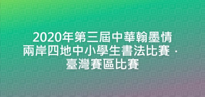 2020年第三屆中華翰墨情兩岸四地中小學生書法比賽．臺灣賽區比賽