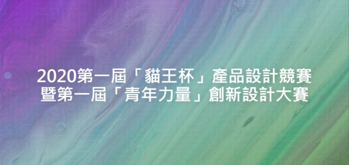 2020第一屆「貓王杯」產品設計競賽暨第一屆「青年力量」創新設計大賽