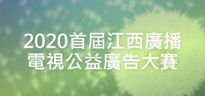 2020首屆江西廣播電視公益廣告大賽