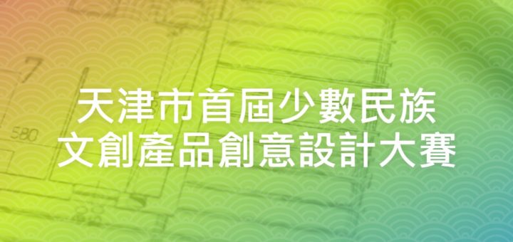 天津市首屆少數民族文創產品創意設計大賽