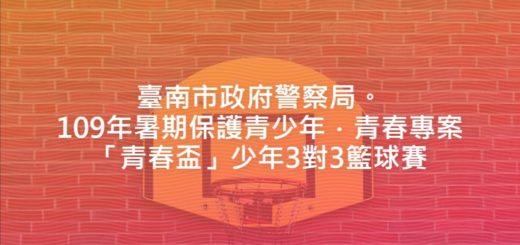 臺南市政府警察局。109年暑期保護青少年．青春專案「青春盃」少年3對3籃球賽