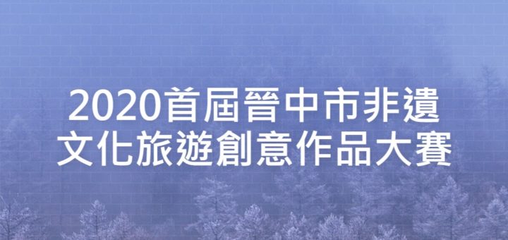 2020首屆晉中市非遺文化旅遊創意作品大賽