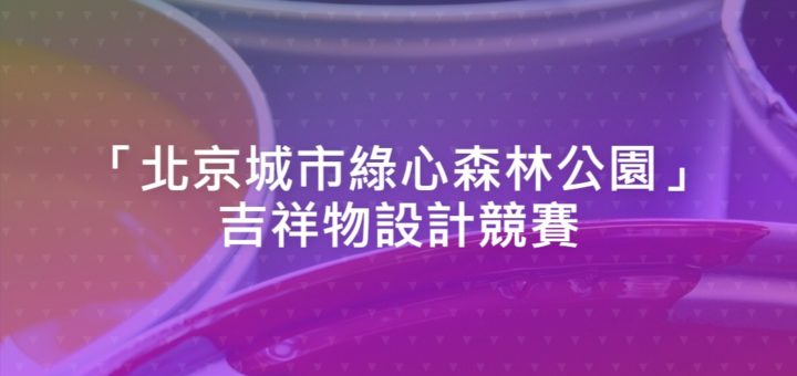 「北京城市綠心森林公園」吉祥物設計競賽