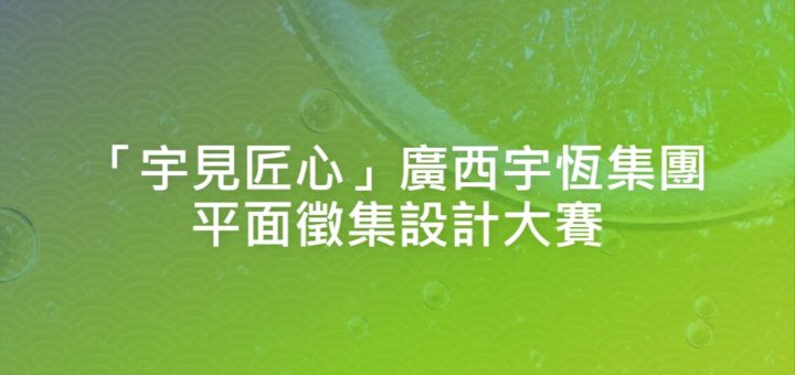 「宇見匠心」廣西宇恆集團平面徵集設計大賽