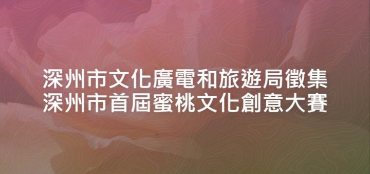 深州市文化廣電和旅遊局徵集深州市首屆蜜桃文化創意大賽