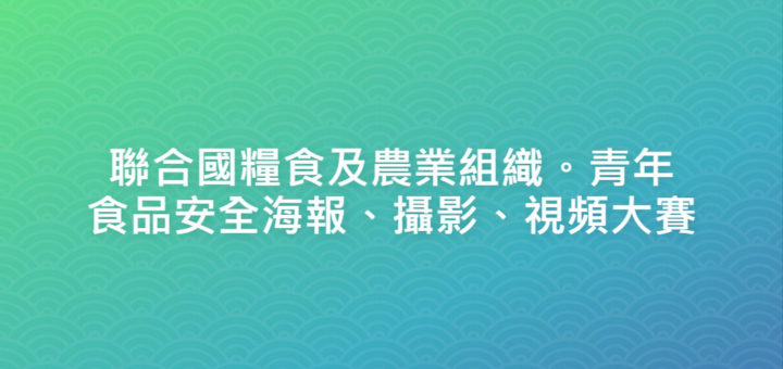 聯合國糧食及農業組織。青年食品安全海報、攝影、視頻大賽