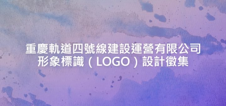 重慶軌道四號線建設運營有限公司形象標識（LOGO）設計徵集