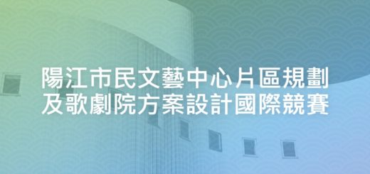 陽江市民文藝中心片區規劃及歌劇院方案設計國際競賽
