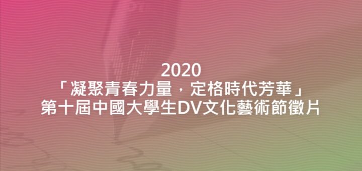 2020「凝聚青春力量，定格時代芳華」第十屆中國大學生DV文化藝術節徵片