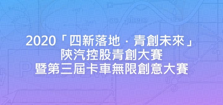 2020「四新落地．青創未來」陝汽控股青創大賽暨第三屆卡車無限創意大賽