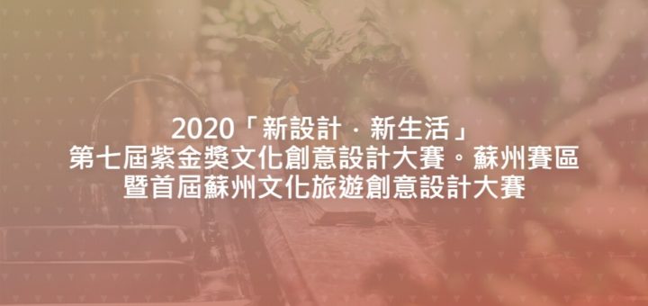 2020「新設計．新生活」第七屆紫金獎文化創意設計大賽。蘇州賽區暨首屆蘇州文化旅遊創意設計大賽