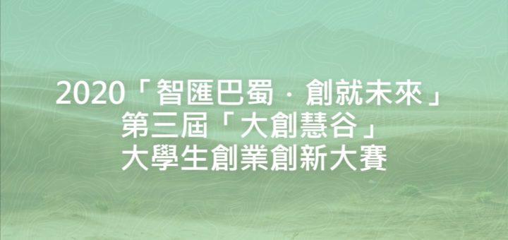 2020「智匯巴蜀．創就未來」第三屆「大創慧谷」大學生創業創新大賽