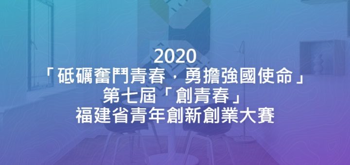 2020「砥礪奮鬥青春，勇擔強國使命」第七屆「創青春」福建省青年創新創業大賽