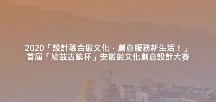 2020「設計融合徽文化，創意服務新生活！」首屆「鳩茲古鎮杯」安徽徽文化創意設計大賽