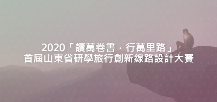 2020「讀萬卷書．行萬里路」首屆山東省研學旅行創新線路設計大賽