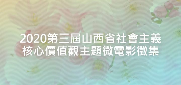 2020第三屆山西省社會主義核心價值觀主題微電影徵集