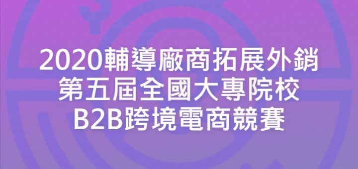 2020輔導廠商拓展外銷第五屆全國大專院校B2B跨境電商競賽