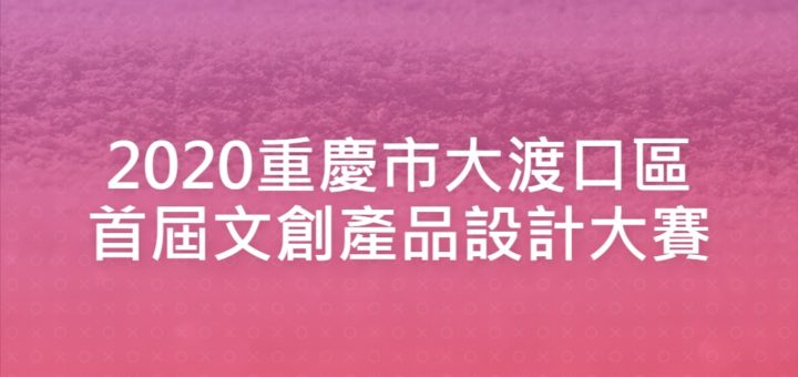 2020重慶市大渡口區首屆文創產品設計大賽