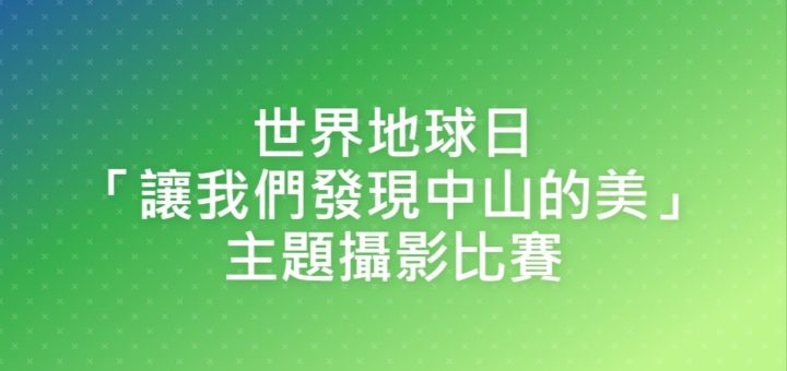 世界地球日「讓我們發現中山的美」主題攝影比賽