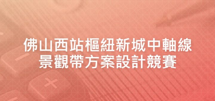 佛山西站樞紐新城中軸線景觀帶方案設計競賽