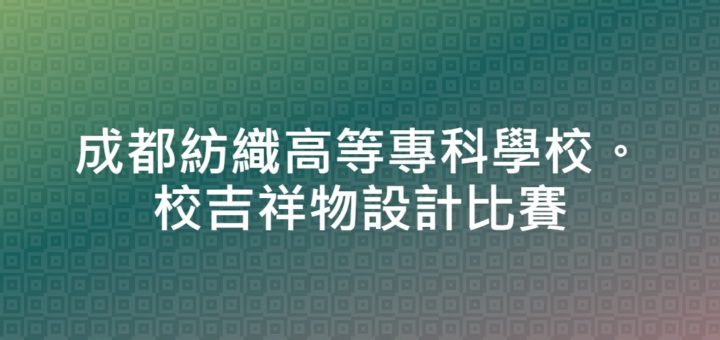 成都紡織高等專科學校。校吉祥物設計比賽