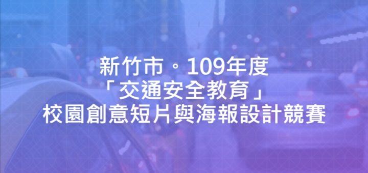 新竹市。109年度「交通安全教育」校園創意短片與海報設計競賽